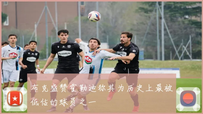 布克盛赞霍勒迪称其为历史上最被低估的球员之一