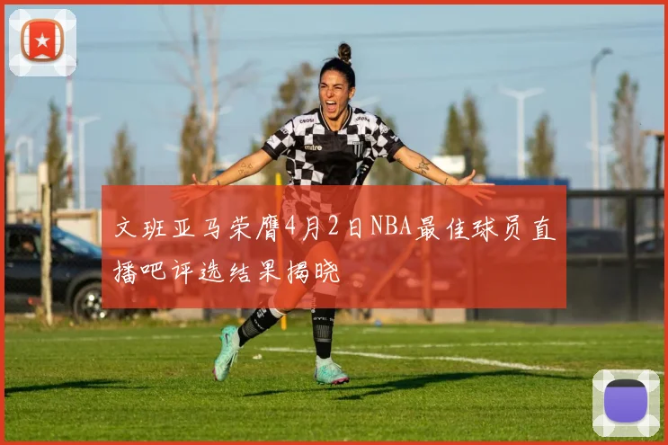 文班亚马荣膺4月2日NBA最佳球员直播吧评选结果揭晓