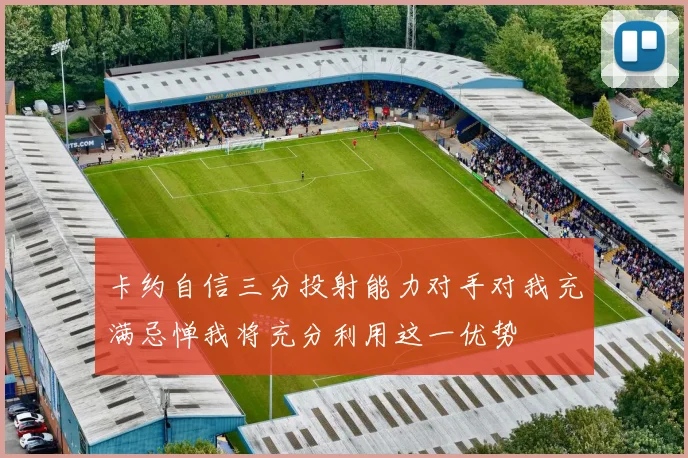 卡约自信三分投射能力对手对我充满忌惮我将充分利用这一优势
