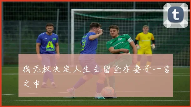 我无权决定人生去留全在妻子一言之中