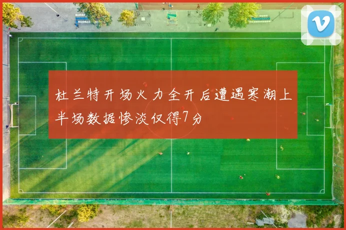 杜兰特开场火力全开后遭遇寒潮上半场数据惨淡仅得7分
