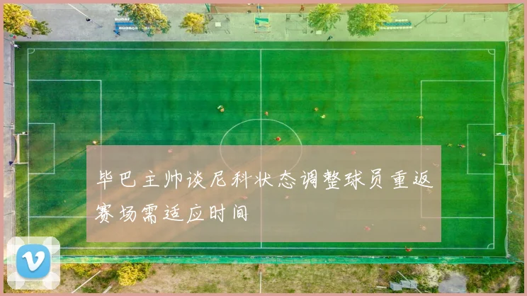 毕巴主帅谈尼科状态调整球员重返赛场需适应时间