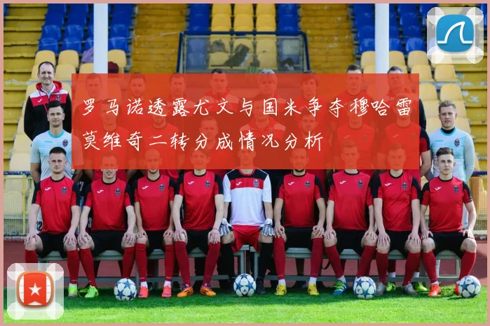 罗马诺透露尤文与国米争夺穆哈雷莫维奇二转分成情况分析