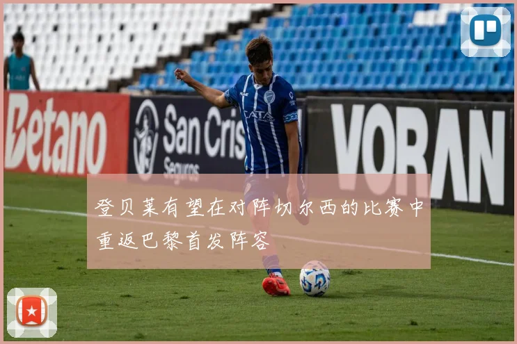 登贝莱有望在对阵切尔西的比赛中重返巴黎首发阵容