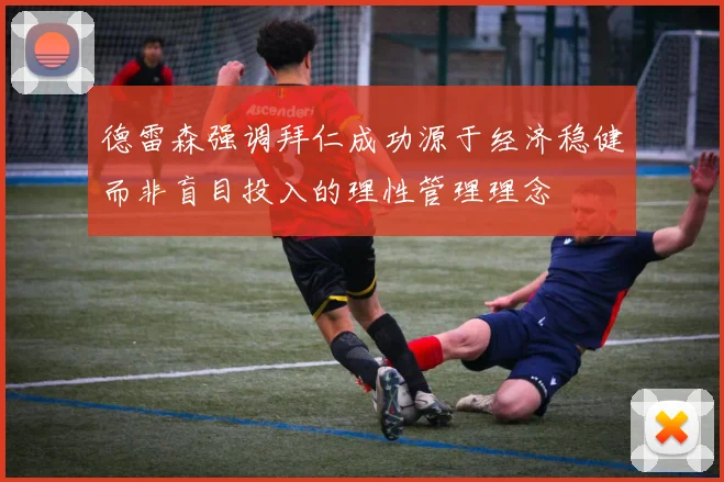 德雷森强调拜仁成功源于经济稳健而非盲目投入的理性管理理念