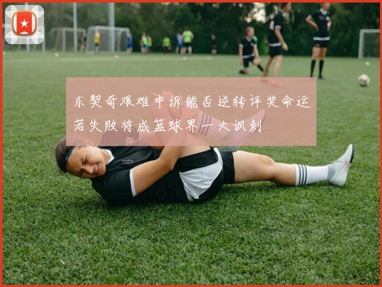 东契奇艰难申诉能否逆转评奖命运若失败将成篮球界一大讽刺