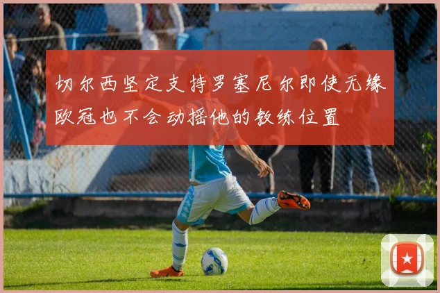切尔西坚定支持罗塞尼尔即使无缘欧冠也不会动摇他的教练位置