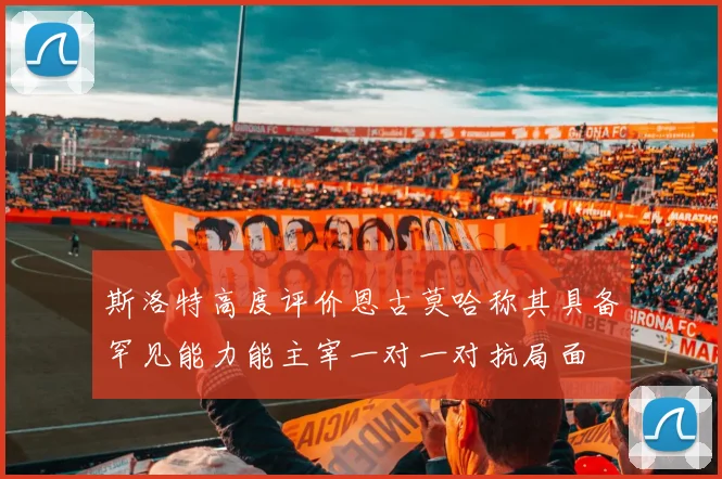 斯洛特高度评价恩古莫哈称其具备罕见能力能主宰一对一对抗局面