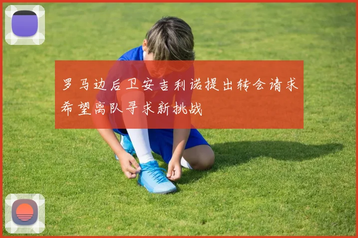 罗马边后卫安吉利诺提出转会请求希望离队寻求新挑战