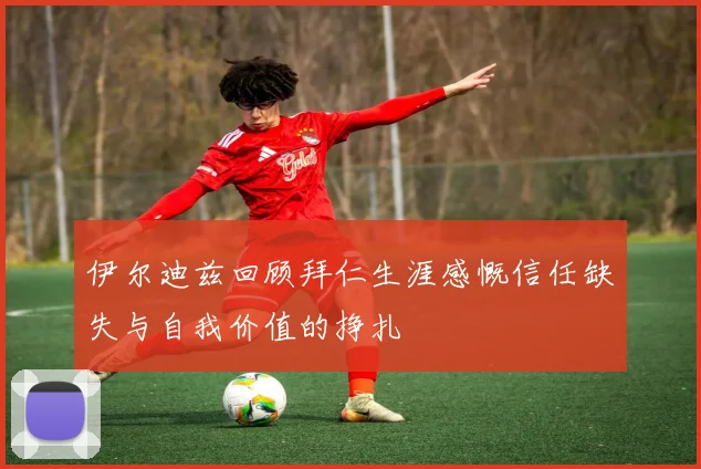 伊尔迪兹回顾拜仁生涯感慨信任缺失与自我价值的挣扎