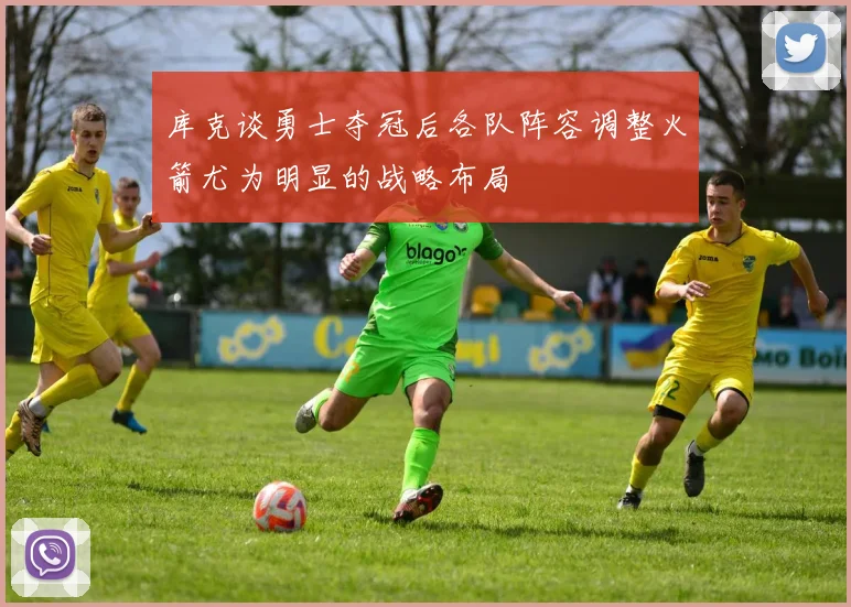 库克谈勇士夺冠后各队阵容调整火箭尤为明显的战略布局
