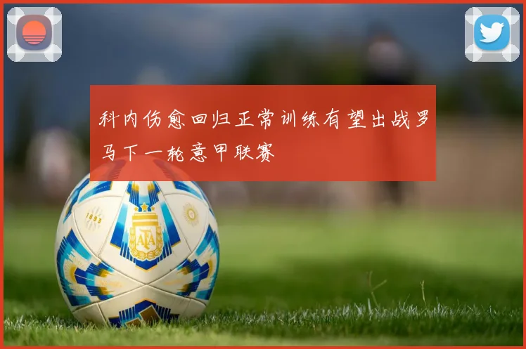 科内伤愈回归正常训练有望出战罗马下一轮意甲联赛