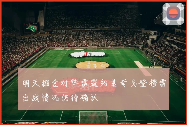明天掘金对阵雷霆约基奇戈登穆雷出战情况仍待确认