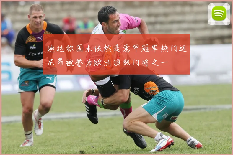 迪达称国米依然是意甲冠军热门迈尼昂被誉为欧洲顶级门将之一