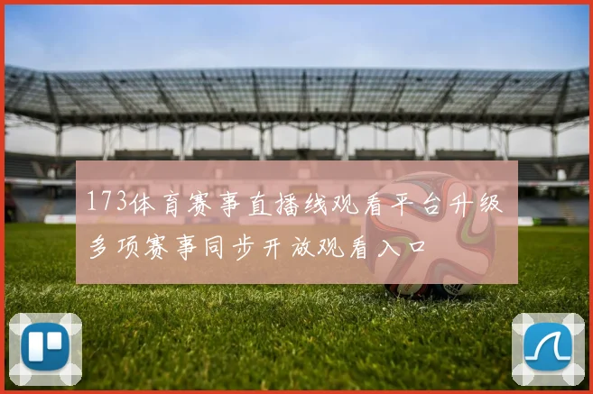 173体育赛事直播线观看平台升级 多项赛事同步开放观看入口