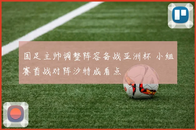 国足主帅调整阵容备战亚洲杯 小组赛首战对阵沙特成看点