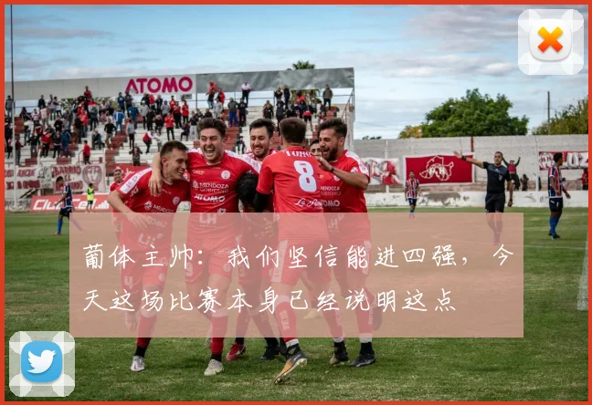 葡体主帅：我们坚信能进四强，今天这场比赛本身已经说明这点