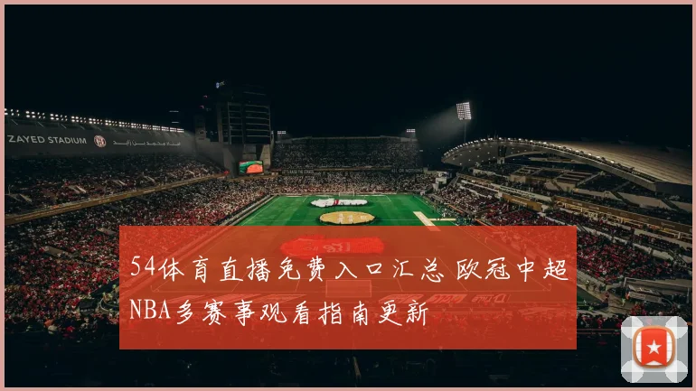 54体育直播免费入口汇总 欧冠中超NBA多赛事观看指南更新